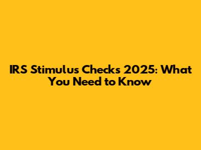 IRS Stimulus Checks 2025: What You Need to Know