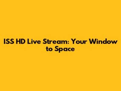 ISS HD Live Stream: Your Window to Space