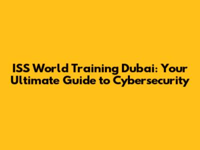 ISS World Training Dubai: Your Ultimate Guide to Cybersecurity