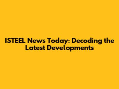 ISTEEL News Today: Decoding the Latest Developments