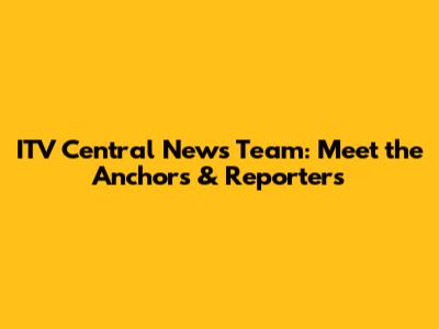 ITV Central News Team: Meet the Anchors & Reporters