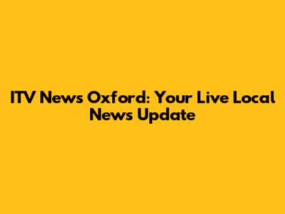 ITV News Oxford: Your Live Local News Update