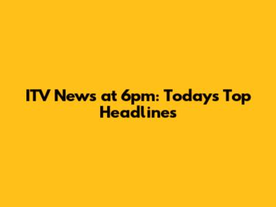ITV News at 6pm: Today's Top Headlines