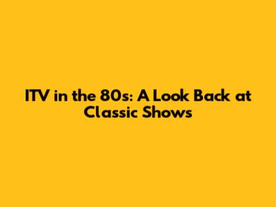 ITV in the 80s: A Look Back at Classic Shows