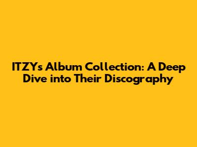 ITZY's Album Collection: A Deep Dive into Their Discography