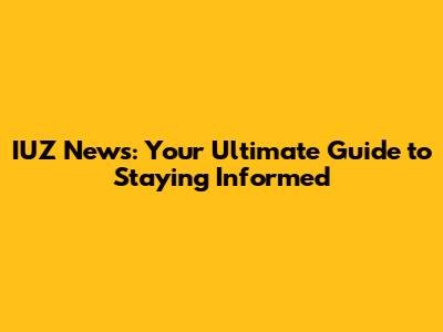 IUZ News: Your Ultimate Guide to Staying Informed