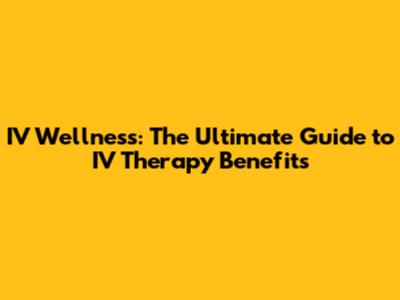 IV Wellness: The Ultimate Guide to IV Therapy Benefits