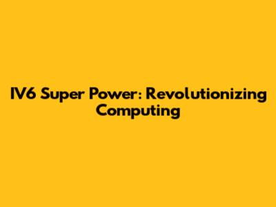 IV6 Super Power: Revolutionizing Computing