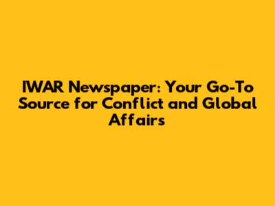 IWAR Newspaper: Your Go-To Source for Conflict and Global Affairs