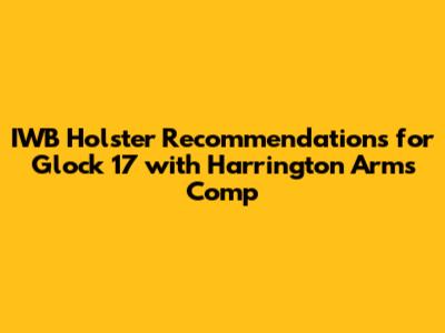 IWB Holster Recommendations for Glock 17 with Harrington Arms Comp