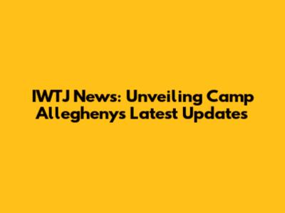 IWTJ News: Unveiling Camp Allegheny's Latest Updates