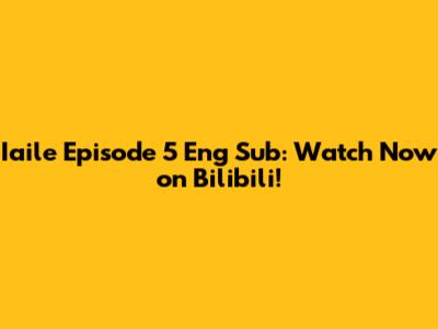 Iaile Episode 5 Eng Sub: Watch Now on Bilibili!