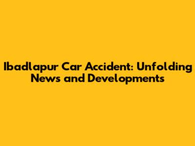 Ibadlapur Car Accident: Unfolding News and Developments