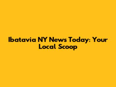 Ibatavia NY News Today: Your Local Scoop