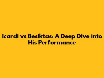 Icardi vs Besiktas: A Deep Dive into His Performance