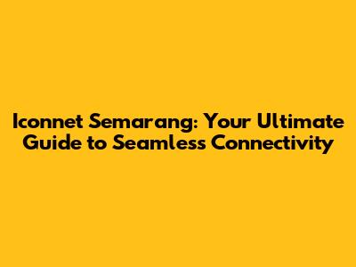 Iconnet Semarang: Your Ultimate Guide to Seamless Connectivity