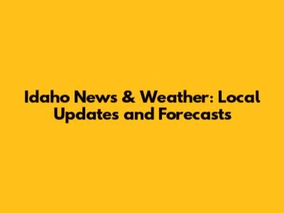 Idaho News & Weather: Local Updates and Forecasts