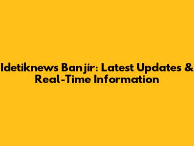 Idetiknews Banjir: Latest Updates & Real-Time Information