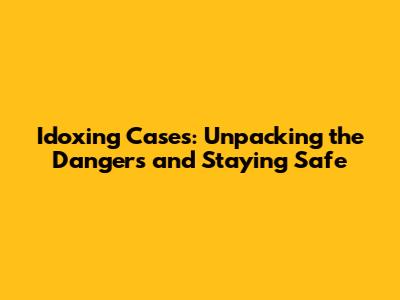 Idoxing Cases: Unpacking the Dangers and Staying Safe