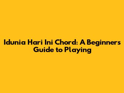 Idunia Hari Ini Chord: A Beginner's Guide to Playing