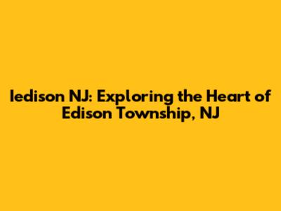 Iedison NJ: Exploring the Heart of Edison Township, NJ