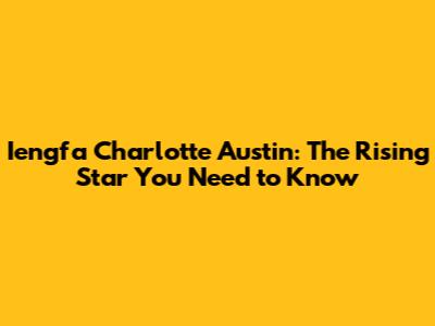 Iengfa Charlotte Austin: The Rising Star You Need to Know