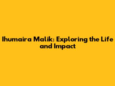 Ihumaira Malik: Exploring the Life and Impact