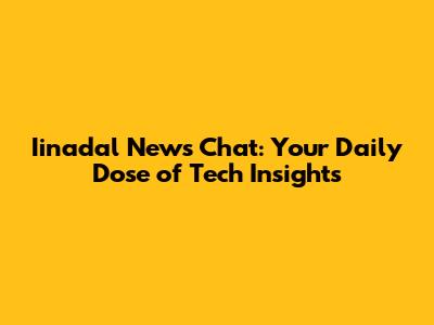 Iinadal News Chat: Your Daily Dose of Tech Insights