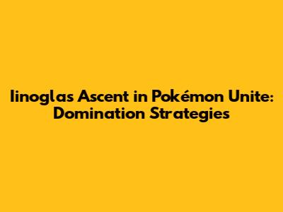 Iinogla's Ascent in Pokémon Unite: Domination Strategies