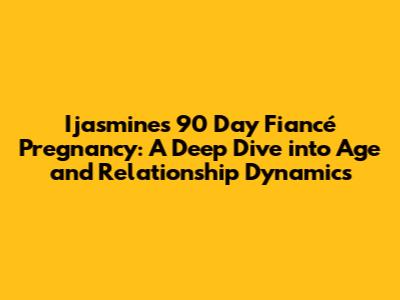 Ijasmine's 90 Day Fiancé Pregnancy: A Deep Dive into Age and Relationship Dynamics