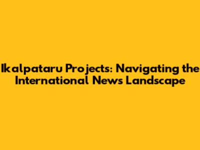 Ikalpataru Projects: Navigating the International News Landscape