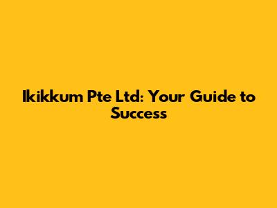 Ikikkum Pte Ltd: Your Guide to Success