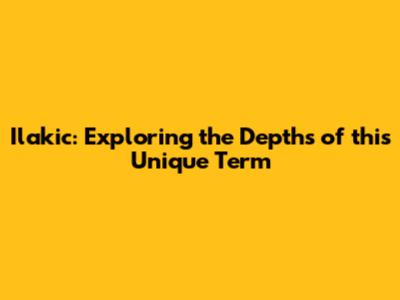 Ilakic: Exploring the Depths of this Unique Term