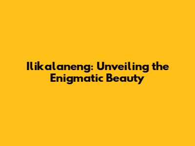 Ilikalaneng: Unveiling the Enigmatic Beauty