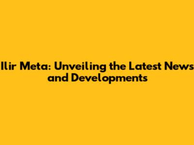 Ilir Meta: Unveiling the Latest News and Developments