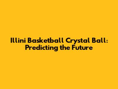 Illini Basketball Crystal Ball: Predicting the Future