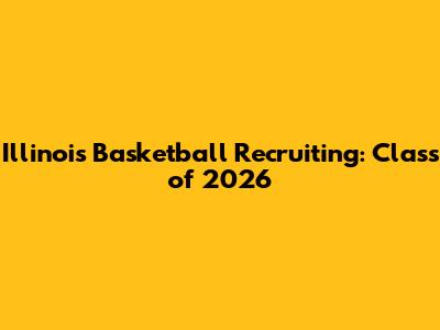 Illinois Basketball Recruiting: Class of 2026