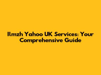 Ilmzh Yahoo UK Services: Your Comprehensive Guide
