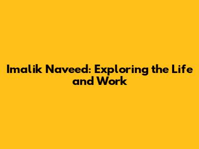 Imalik Naveed: Exploring the Life and Work