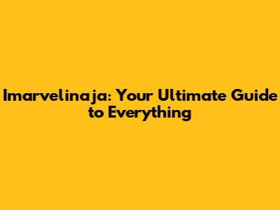 Imarvelinaja: Your Ultimate Guide to Everything