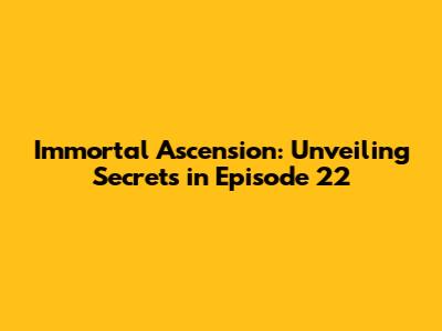 Immortal Ascension: Unveiling Secrets in Episode 22