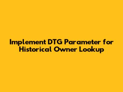 Implement DTG Parameter for Historical Owner Lookup