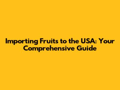 Importing Fruits to the USA: Your Comprehensive Guide