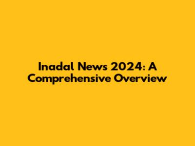 Inadal News 2024: A Comprehensive Overview