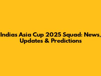 India's Asia Cup 2025 Squad: News, Updates & Predictions