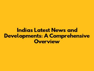 India's Latest News and Developments: A Comprehensive Overview