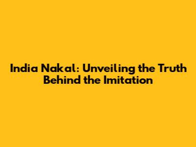 India Nakal: Unveiling the Truth Behind the Imitation