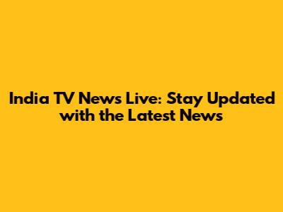 India TV News Live: Stay Updated with the Latest News