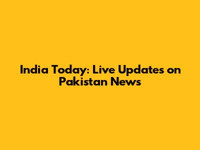 India Today: Live Updates on Pakistan News