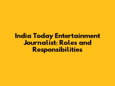 India Today Entertainment Journalist: Roles and Responsibilities